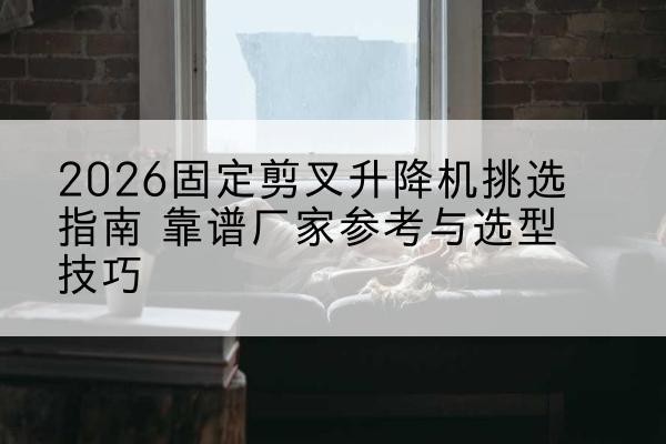 安图固定剪叉升降机厂家推荐-2026固定剪叉升降机挑选指南 靠谱厂家参考与选型技巧