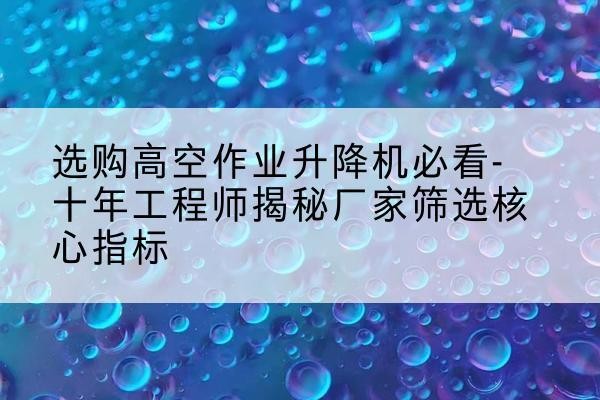 安图高空作业升降机厂家推荐-选购高空作业升降机必看-十年工程师揭秘厂家筛选核心指标