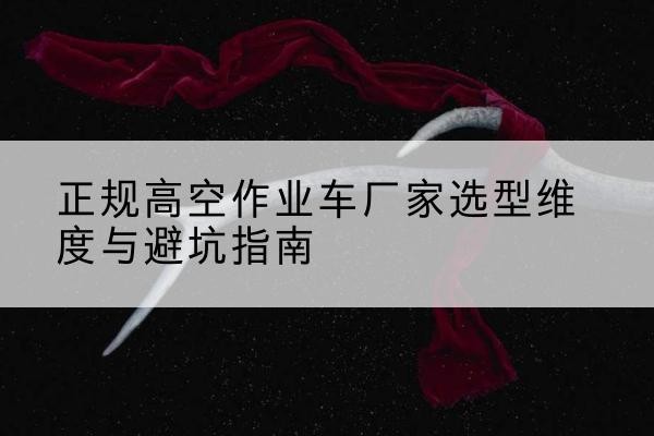 安图高空作业车厂家-正规选型维度与避坑指南