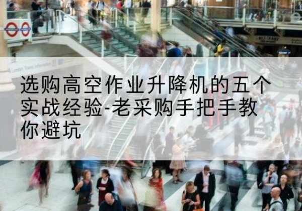 安图高空作业升降机厂家-选购高空作业升降机的五个实战经验-老采购手把手教你避坑