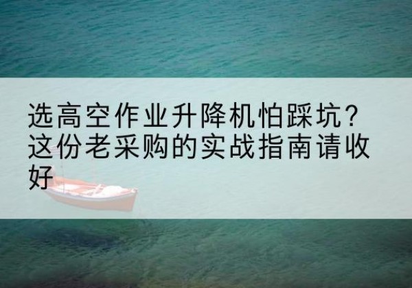 安图高空作业升降机厂家推荐-选高空作业升降机怕踩坑？这份老采购的实战指南请收好
