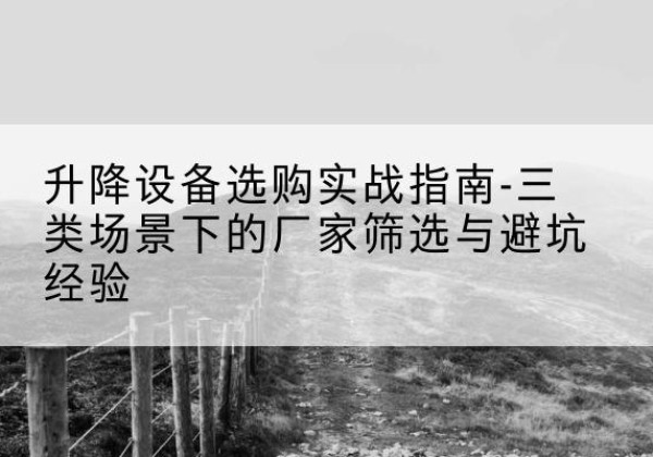 安图移动式升降机厂家推荐-升降设备选购实战指南-三类场景下的厂家筛选与避坑经验