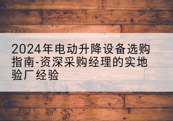 安图电动剪叉升降平台厂家-2024年电动升降设备选购指南-资深采购经理的实地验厂经验