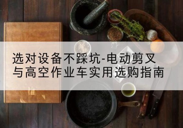 安图电动剪叉升降平台怎么选-选对设备不踩坑-电动剪叉与高空作业车实用选购指南