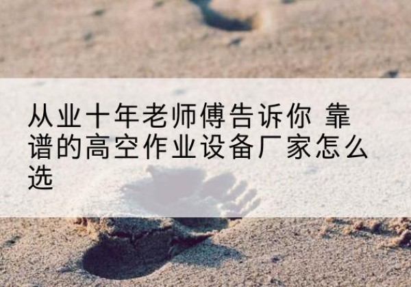 安图高空作业升降机厂家推荐-从业十年老师傅告诉你 靠谱的高空作业设备厂家怎么选