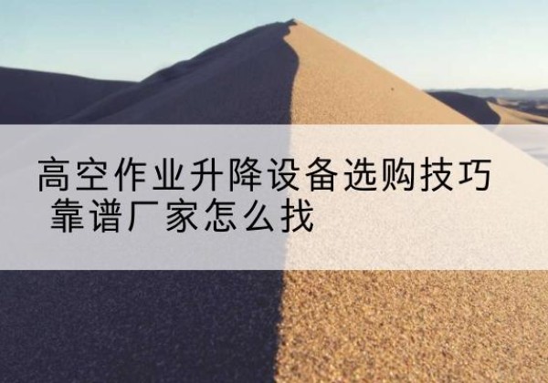 安图电动升降平台厂家推荐-高空作业升降设备选购技巧 靠谱厂家怎么找