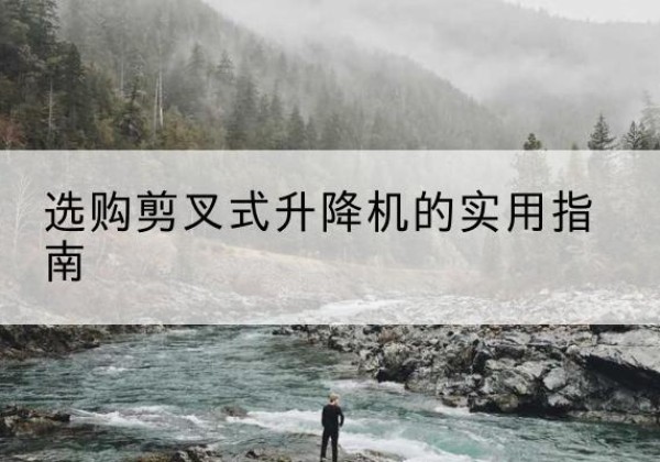 安图剪叉式升降机怎么选-选购剪叉式升降机的实用指南