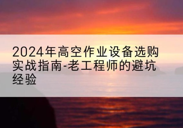 安图高空作业升降机厂家推荐-2024年高空作业设备选购实战指南-老工程师的避坑经验
