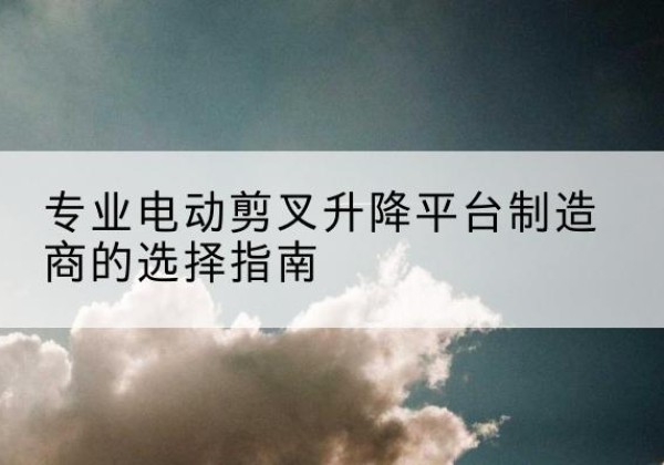 安图电动剪叉升降平台厂家-专业电动剪叉升降平台制造商的选择指南
