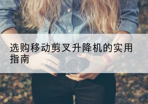 安图移动剪叉升降机怎么选-选购移动剪叉升降机的实用指南