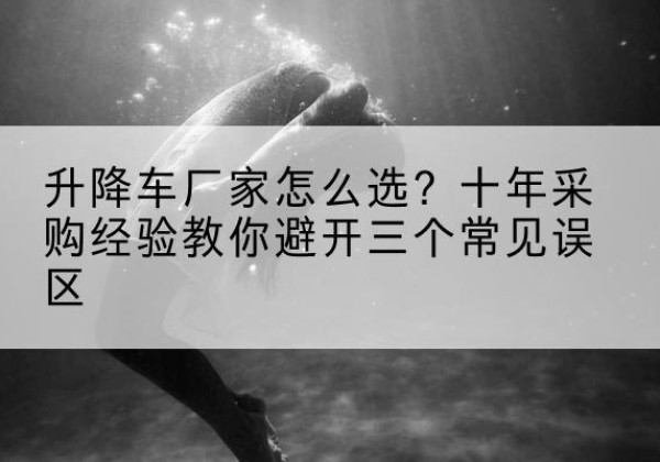 安图升降车厂家-怎么选？十年采购经验教你避开三个常见误区