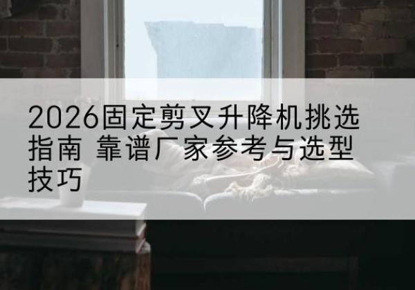安图固定剪叉升降机厂家推荐-2026固定剪叉升降机挑选指南 靠谱厂家参考与选型技巧