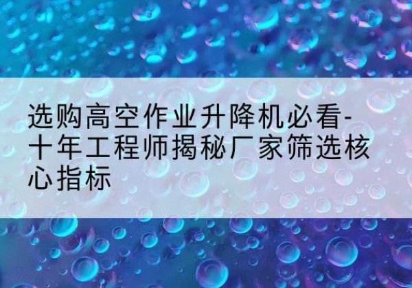 安图高空作业升降机厂家推荐-选购高空作业升降机必看-十年工程师揭秘厂家筛选核心指标