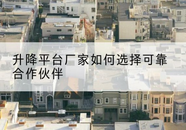 安图升降平台厂家-如何选择可靠合作伙伴