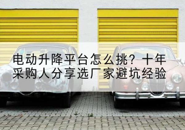 安图电动升降平台厂家-电动升降平台怎么挑？十年采购人分享选厂家避坑经验